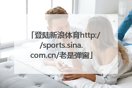 登陆新浪体育http://sports.sina.com.cn/老是弹窗