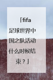 fifa足球世界中国之队活动什么时候结束？